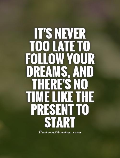 its-never-too-late-to-follow-your-dreams-and-theres-no-time-like-the-present-to-start-quote-1